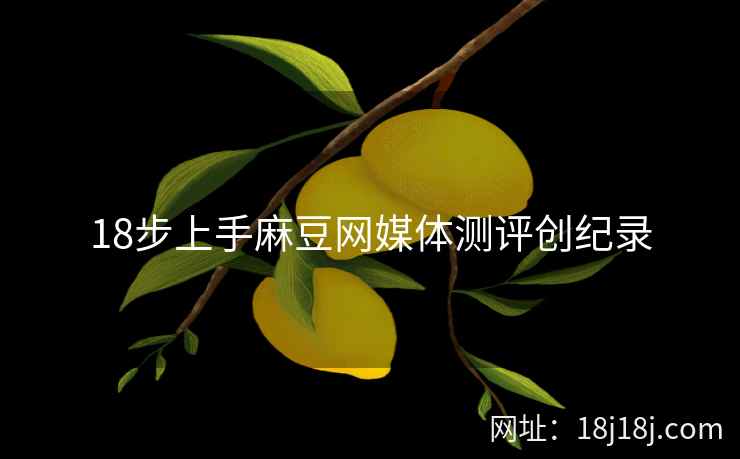 18步上手麻豆网媒体测评创纪录 18步上手麻豆网媒体测评创纪录