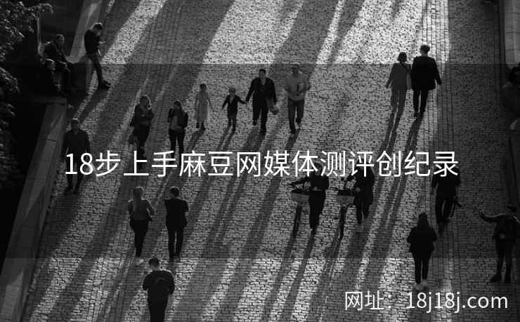 18步上手麻豆网媒体测评创纪录