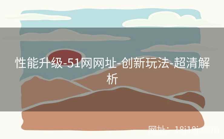 性能升级-51网网址-创新玩法-超清解析