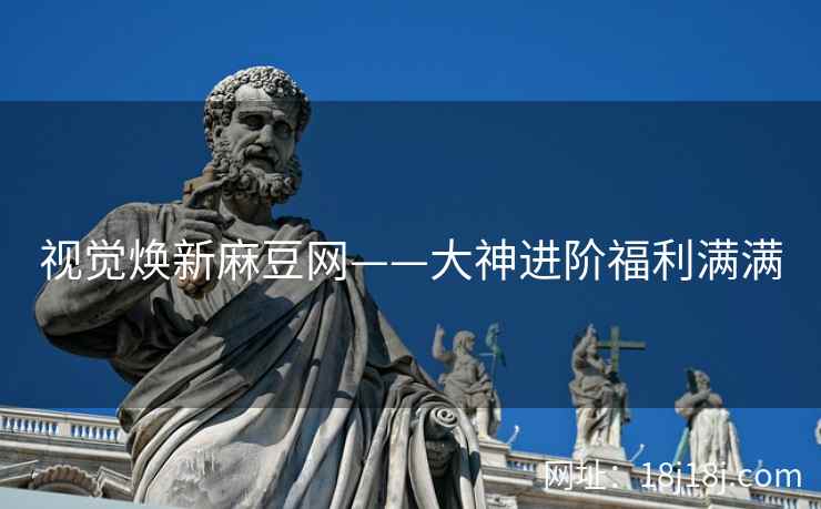 视觉焕新麻豆网——大神进阶福利满满 视觉焕新麻豆网——大神进阶福利满满