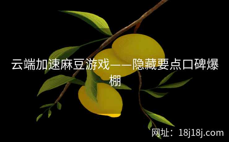 云端加速麻豆游戏——隐藏要点口碑爆棚