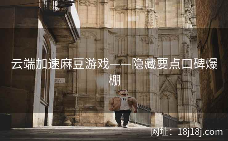 云端加速麻豆游戏——隐藏要点口碑爆棚 云端加速麻豆游戏——隐藏要点口碑爆棚