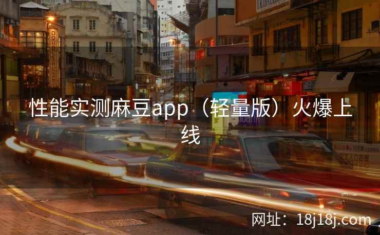 性能实测麻豆app（轻量版）火爆上线
