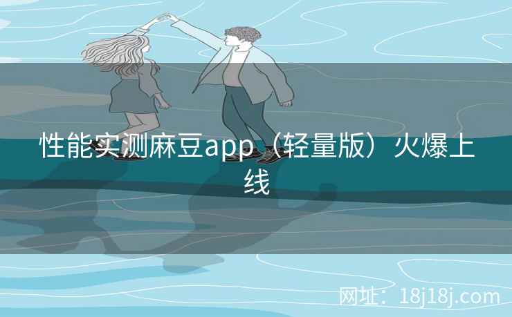 性能实测麻豆app(轻量版)火爆上线 性能实测麻豆app(轻量版)火爆上线