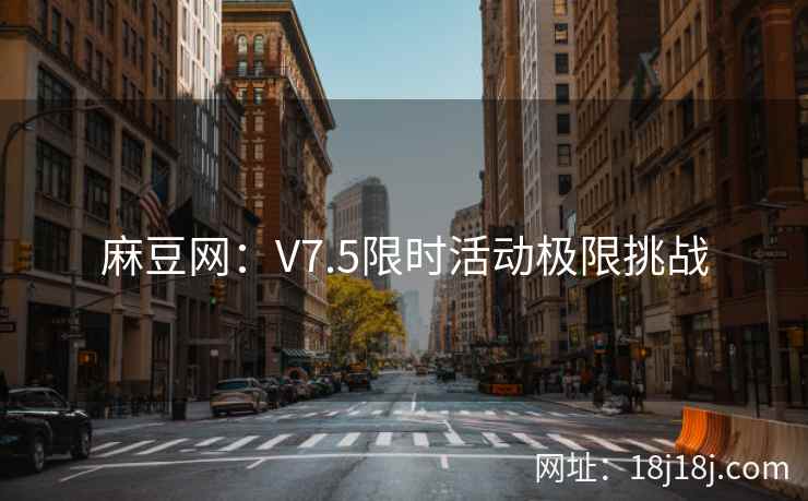 麻豆网：V7.5限时活动极限挑战