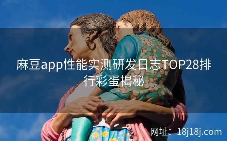 麻豆app性能实测研发日志TOP28排行彩蛋揭秘 麻豆app性能实测研发日志TOP28排行彩蛋揭秘