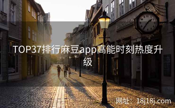 TOP37排行麻豆app高能时刻热度升级 TOP37排行麻豆app高能时刻热度升级