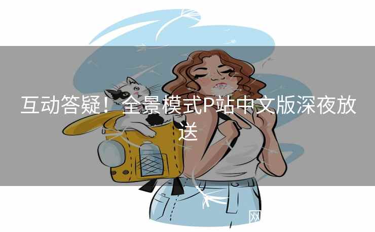互动答疑！全景模式P站中文版深夜放送