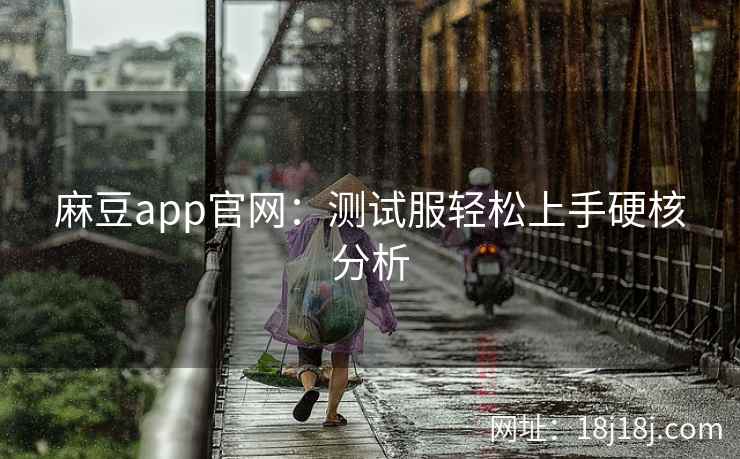 麻豆app官网：测试服轻松上手硬核分析