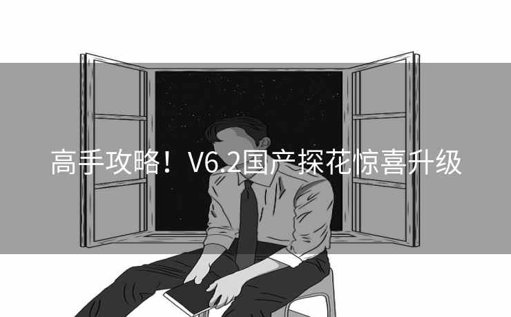高手攻略!V6.2国产探花惊喜升级 高手攻略!V6.2国产探花惊喜升级