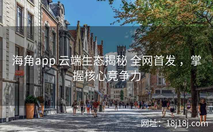 海角app 云端生态揭秘 全网首发 ，掌握核心竞争力