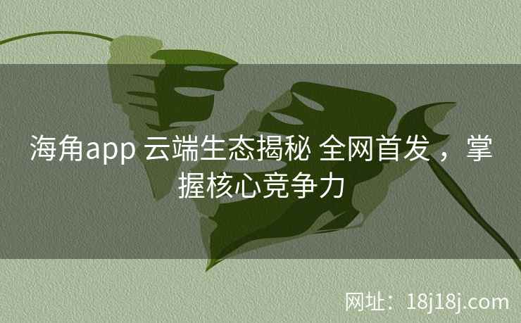 海角app 云端生态揭秘 全网首发 ，掌握核心竞争力