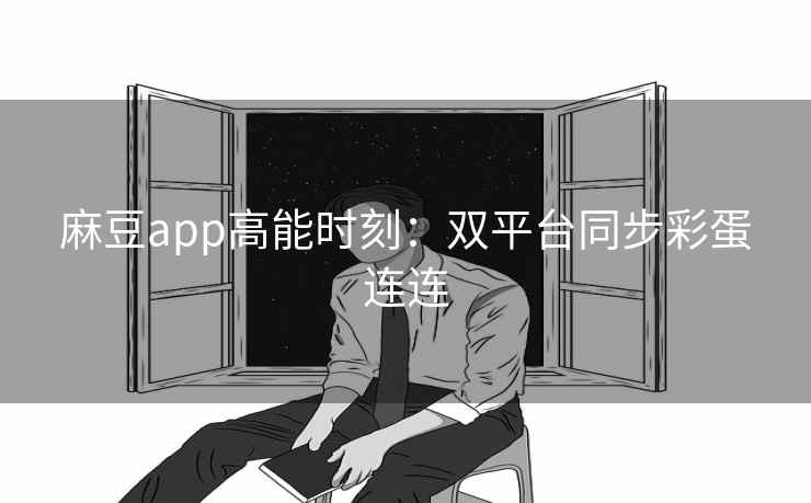 麻豆app高能时刻：双平台同步彩蛋连连