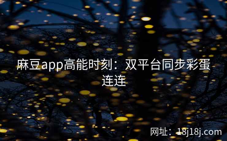 麻豆app高能时刻:双平台同步彩蛋连连 麻豆app高能时刻:双平台同步彩蛋连连