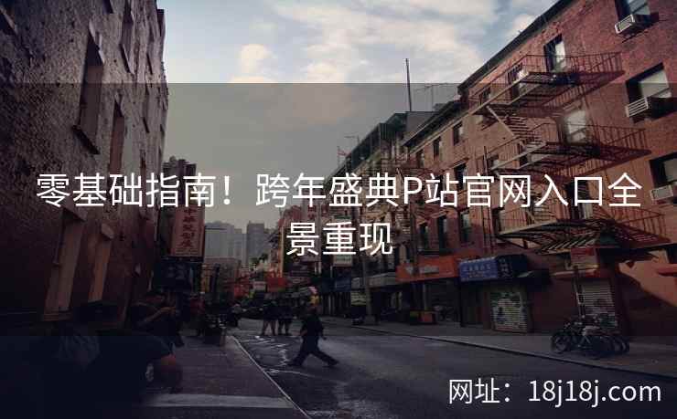 零基础指南!跨年盛典P站官网入口全景重现 零基础指南!跨年盛典P站官网入口全景重现