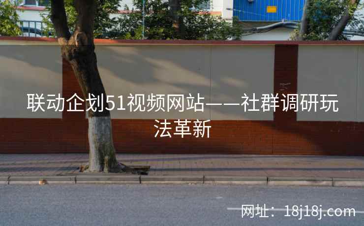 联动企划51视频网站——社群调研玩法革新