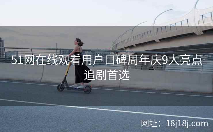 51网在线观看用户口碑周年庆9大亮点追剧首选