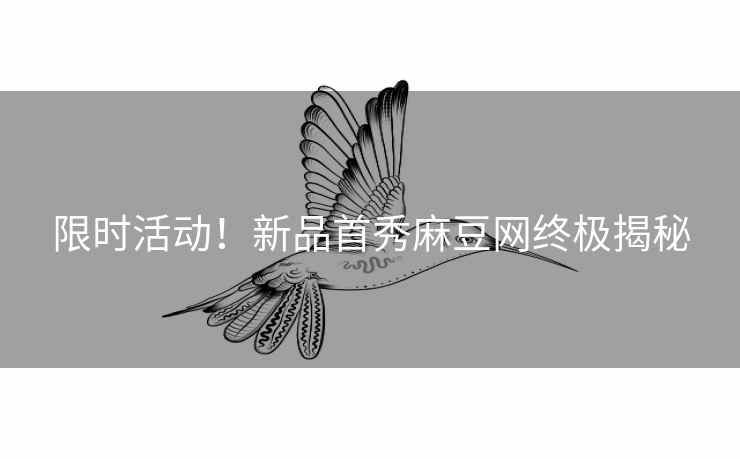 限时活动!新品首秀麻豆网终极揭秘 限时活动!新品首秀麻豆网终极揭秘
