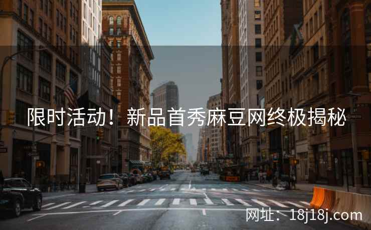 限时活动！新品首秀麻豆网终极揭秘