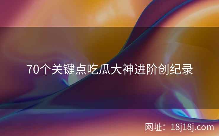70个关键点吃瓜大神进阶创纪录
