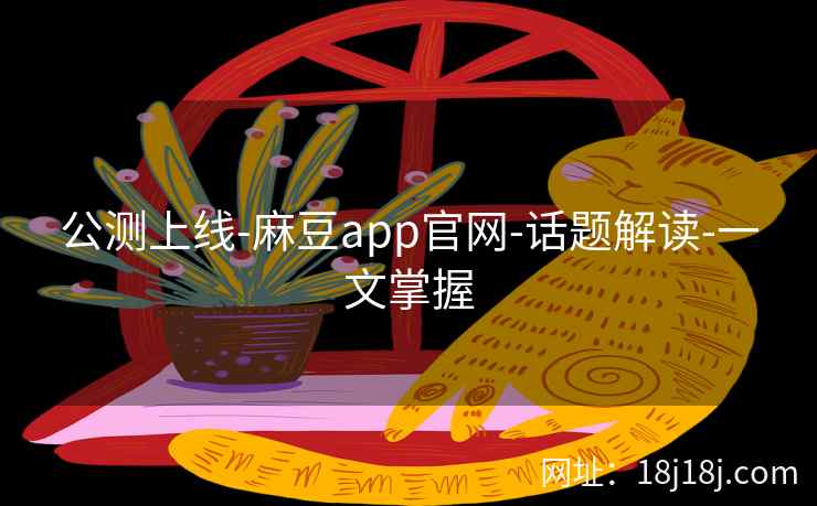 公测上线-麻豆app官网-话题解读-一文掌握 公测上线-麻豆app官网-话题解读-一文掌握