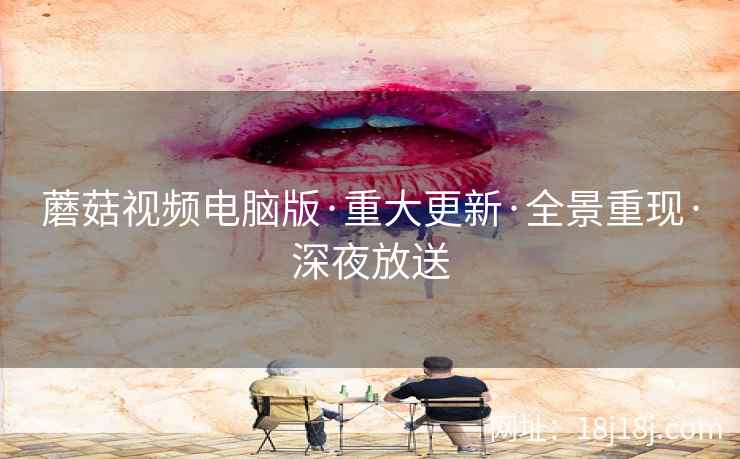 蘑菇视频电脑版·重大更新·全景重现·深夜放送