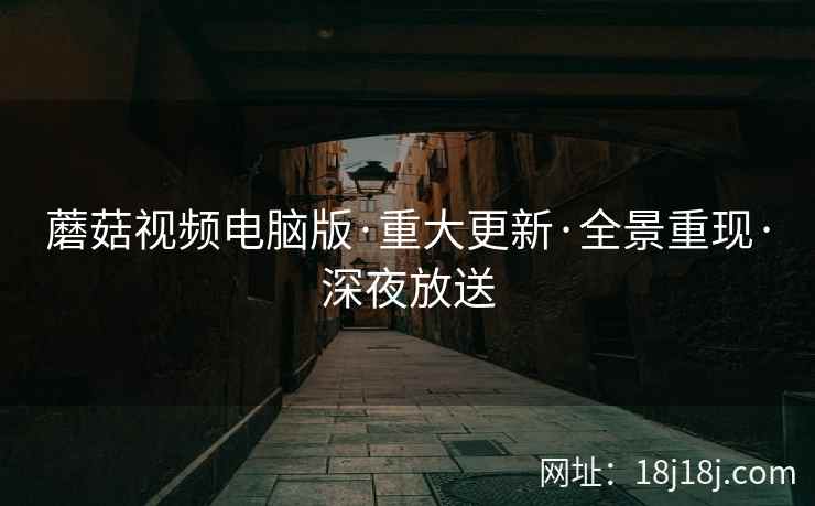 蘑菇视频电脑版·重大更新·全景重现·深夜放送