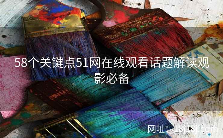 58个关键点51网在线观看话题解读观影必备 58个关键点51网在线观看话题解读观影必备