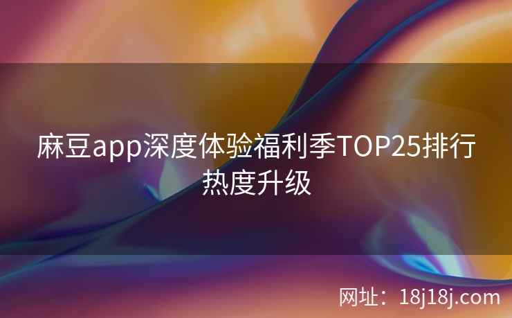 麻豆app深度体验福利季TOP25排行热度升级