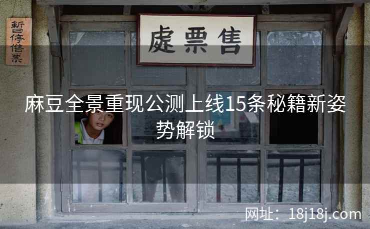麻豆全景重现公测上线15条秘籍新姿势解锁