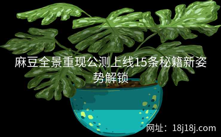 麻豆全景重现公测上线15条秘籍新姿势解锁