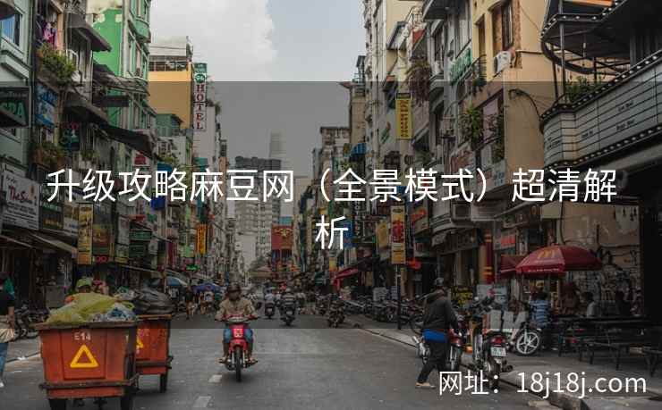 升级攻略麻豆网（全景模式）超清解析