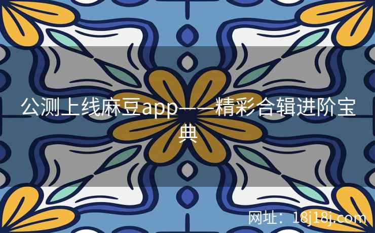 公测上线麻豆app——精彩合辑进阶宝典