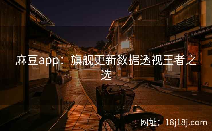 麻豆app：旗舰更新数据透视王者之选