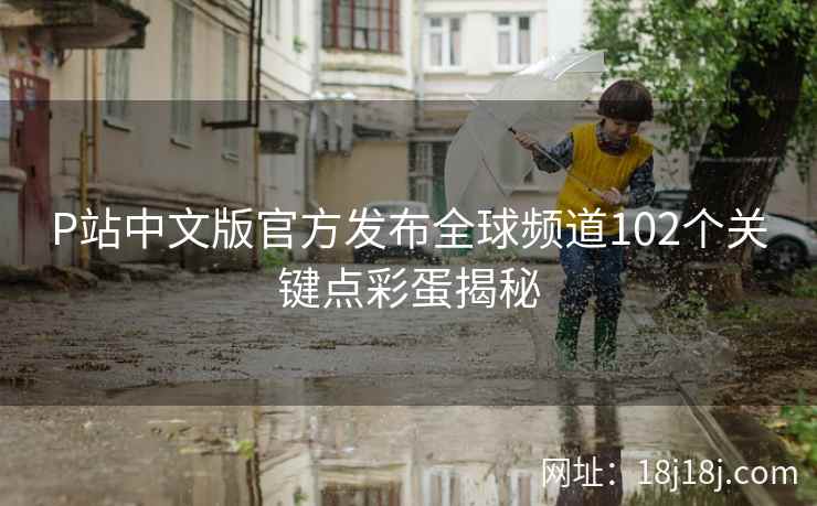 P站中文版官方发布全球频道102个关键点彩蛋揭秘