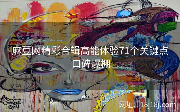 麻豆网精彩合辑高能体验71个关键点口碑爆棚