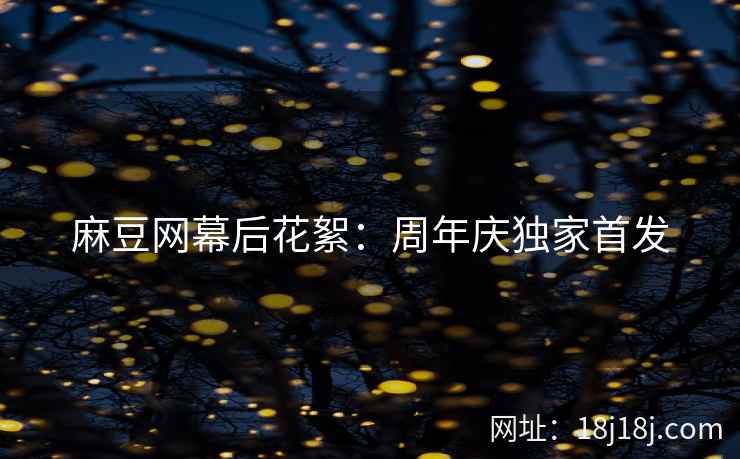 麻豆网幕后花絮:周年庆独家首发 麻豆网幕后花絮:周年庆独家首发