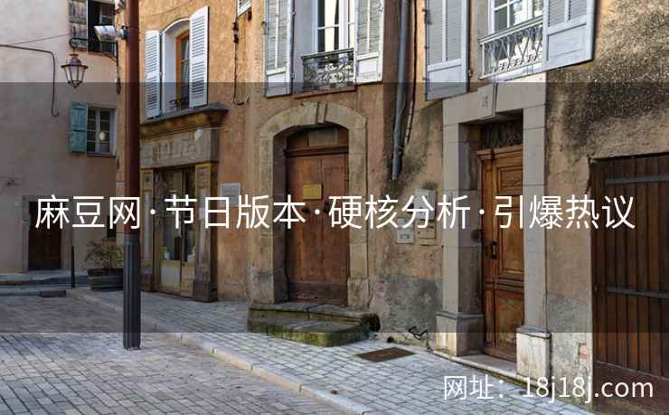 麻豆网·节日版本·硬核分析·引爆热议