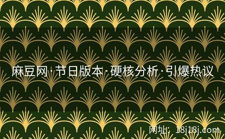 麻豆网·节日版本·硬核分析·引爆热议 麻豆网·节日版本·硬核分析·引爆热议