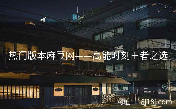 热门版本麻豆网——高能时刻王者之选