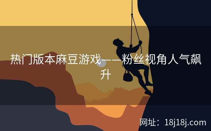 热门版本麻豆游戏——粉丝视角人气飙升 热门版本麻豆游戏——粉丝视角人气飙升