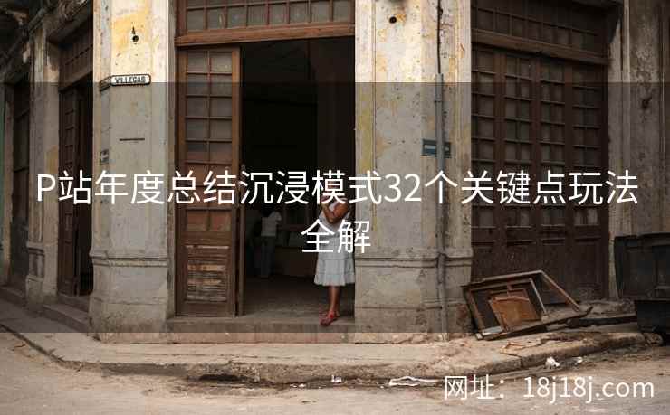 P站年度总结沉浸模式32个关键点玩法全解