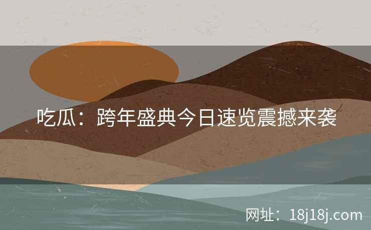 吃瓜：跨年盛典今日速览震撼来袭