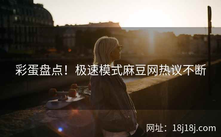 彩蛋盘点！极速模式麻豆网热议不断