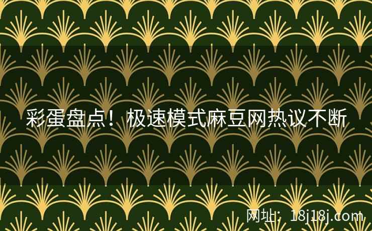 彩蛋盘点！极速模式麻豆网热议不断